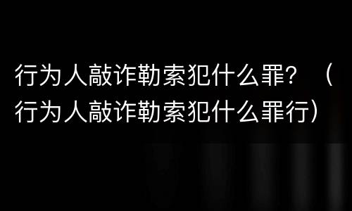 行为人敲诈勒索犯什么罪？（行为人敲诈勒索犯什么罪行）