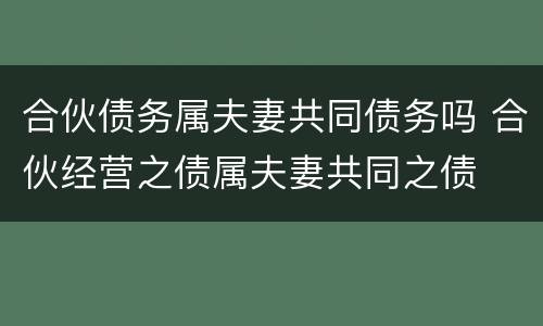 合伙债务属夫妻共同债务吗 合伙经营之债属夫妻共同之债