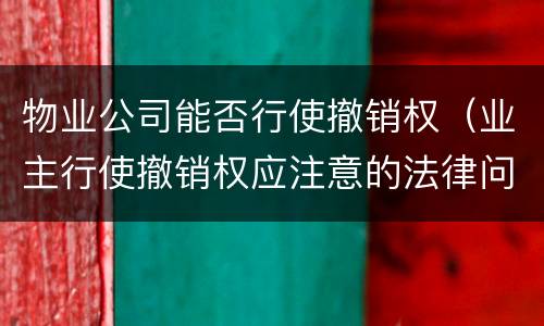 物业公司能否行使撤销权（业主行使撤销权应注意的法律问题）