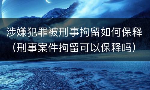 涉嫌犯罪被刑事拘留如何保释（刑事案件拘留可以保释吗）