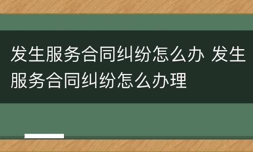 发生服务合同纠纷怎么办 发生服务合同纠纷怎么办理
