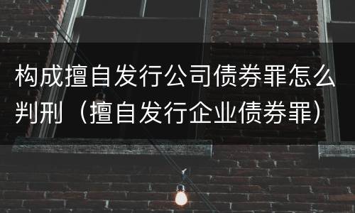 构成擅自发行公司债券罪怎么判刑（擅自发行企业债券罪）