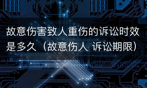故意伤害致人重伤的诉讼时效是多久（故意伤人 诉讼期限）