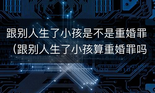 跟别人生了小孩是不是重婚罪（跟别人生了小孩算重婚罪吗）