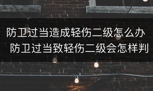 防卫过当造成轻伤二级怎么办 防卫过当致轻伤二级会怎样判刑