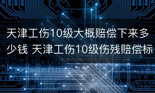 天津工伤10级大概赔偿下来多少钱 天津工伤10级伤残赔偿标准