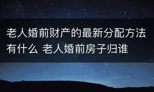 老人婚前财产的最新分配方法有什么 老人婚前房子归谁