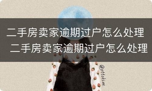 二手房卖家逾期过户怎么处理 二手房卖家逾期过户怎么处理的