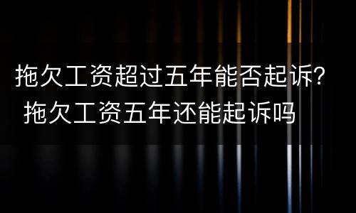 拖欠工资超过五年能否起诉？ 拖欠工资五年还能起诉吗