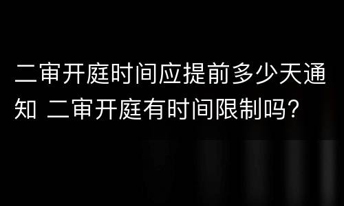 二审开庭时间应提前多少天通知 二审开庭有时间限制吗?