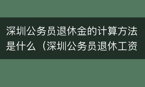 深圳公务员退休金的计算方法是什么（深圳公务员退休工资如何计算）