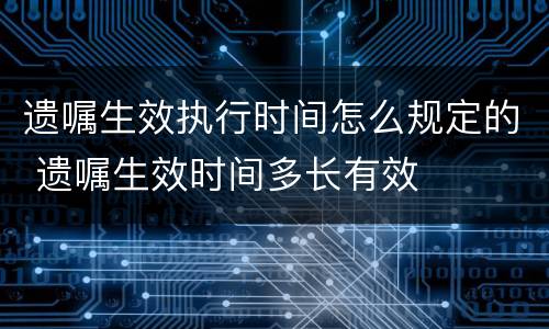 遗嘱生效执行时间怎么规定的 遗嘱生效时间多长有效