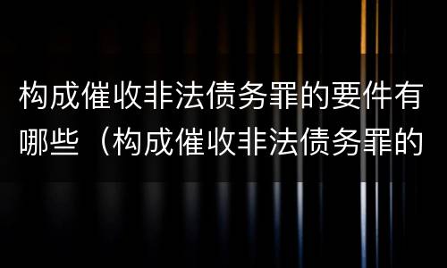 构成催收非法债务罪的要件有哪些（构成催收非法债务罪的要件有哪些要求）