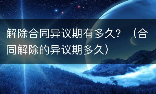 解除合同异议期有多久？（合同解除的异议期多久）