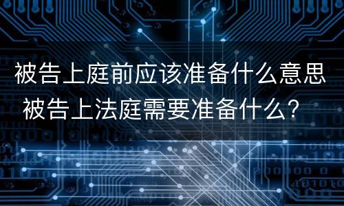 被告上庭前应该准备什么意思 被告上法庭需要准备什么?