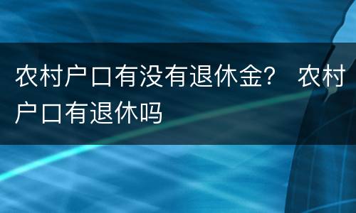 农村户口有没有退休金？ 农村户口有退休吗