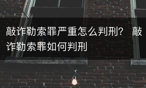 敲诈勒索罪严重怎么判刑？ 敲诈勒索罪如何判刑