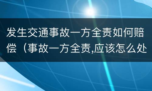 发生交通事故一方全责如何赔偿（事故一方全责,应该怎么处理）