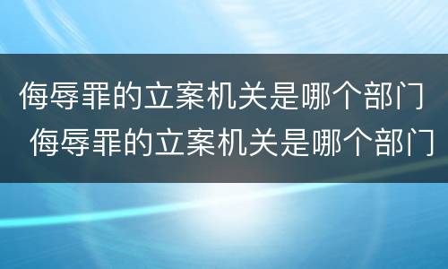 侮辱罪的立案机关是哪个部门 侮辱罪的立案机关是哪个部门负责