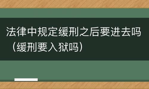 法律中规定缓刑之后要进去吗（缓刑要入狱吗）