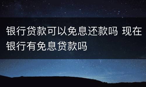 银行贷款可以免息还款吗 现在银行有免息贷款吗