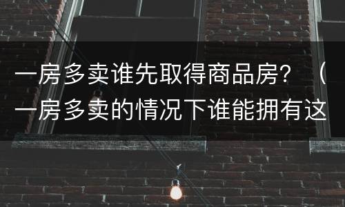 一房多卖谁先取得商品房？（一房多卖的情况下谁能拥有这房子）