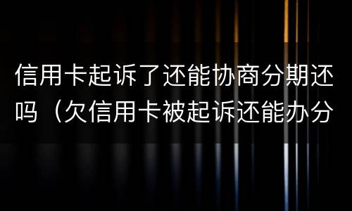 信用卡起诉了还能协商分期还吗（欠信用卡被起诉还能办分期吗）