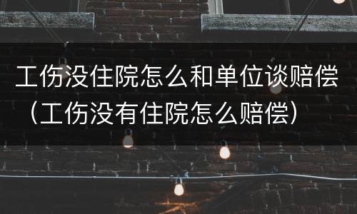 工伤没住院怎么和单位谈赔偿（工伤没有住院怎么赔偿）