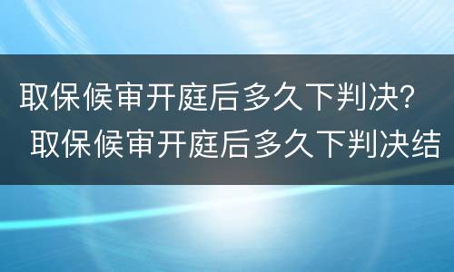 取保候审开庭后多久下判决？ 取保候审开庭后多久下判决结果