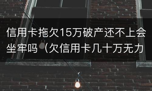 信用卡拖欠15万破产还不上会坐牢吗（欠信用卡几十万无力偿还会坐牢吗）