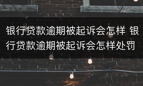 银行贷款逾期被起诉会怎样 银行贷款逾期被起诉会怎样处罚