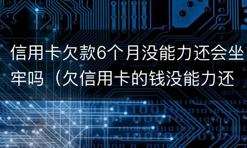信用卡欠款6个月没能力还会坐牢吗（欠信用卡的钱没能力还会不会坐牢）