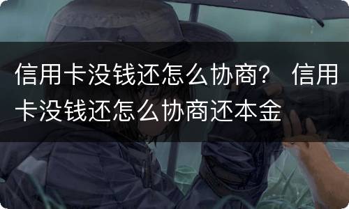 信用卡没钱还怎么协商？ 信用卡没钱还怎么协商还本金