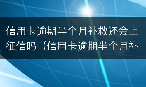 信用卡逾期半个月补救还会上征信吗（信用卡逾期半个月补救还会上征信吗）