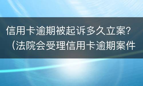 信用卡逾期被起诉多久立案？（法院会受理信用卡逾期案件吗）