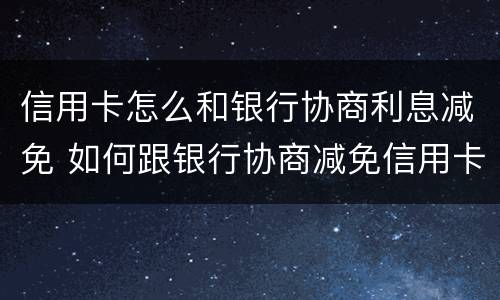 信用卡怎么和银行协商利息减免 如何跟银行协商减免信用卡违约金