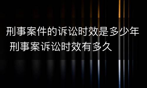 刑事案件的诉讼时效是多少年 刑事案诉讼时效有多久