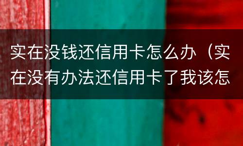 实在没钱还信用卡怎么办（实在没有办法还信用卡了我该怎么办）