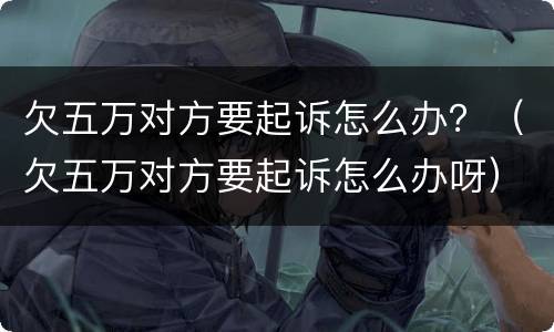 欠五万对方要起诉怎么办？（欠五万对方要起诉怎么办呀）