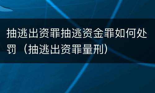 抽逃出资罪抽逃资金罪如何处罚（抽逃出资罪量刑）