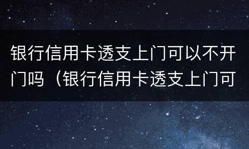 银行信用卡透支上门可以不开门吗（银行信用卡透支上门可以不开门吗安全吗）