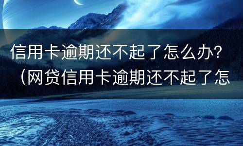 信用卡逾期还不起了怎么办？（网贷信用卡逾期还不起了怎么办）