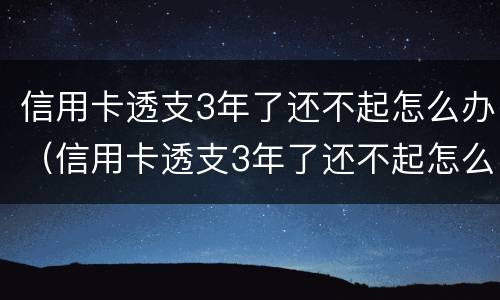 信用卡透支3年了还不起怎么办（信用卡透支3年了还不起怎么办呀）