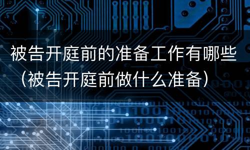 被告开庭前的准备工作有哪些（被告开庭前做什么准备）