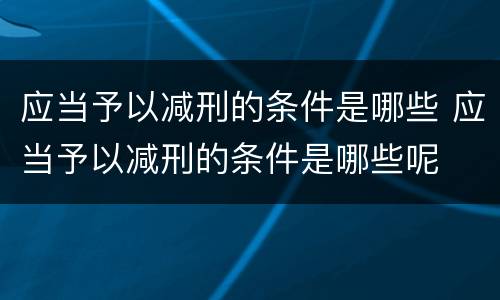 应当予以减刑的条件是哪些 应当予以减刑的条件是哪些呢
