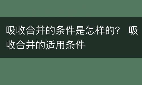 吸收合并的条件是怎样的？ 吸收合并的适用条件