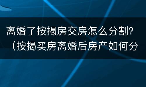 离婚了按揭房交房怎么分割？（按揭买房离婚后房产如何分割）