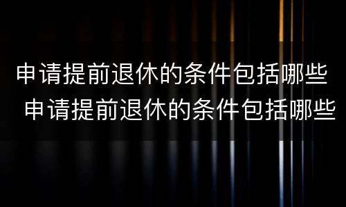 申请提前退休的条件包括哪些 申请提前退休的条件包括哪些内容