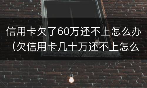 信用卡欠了60万还不上怎么办（欠信用卡几十万还不上怎么办）