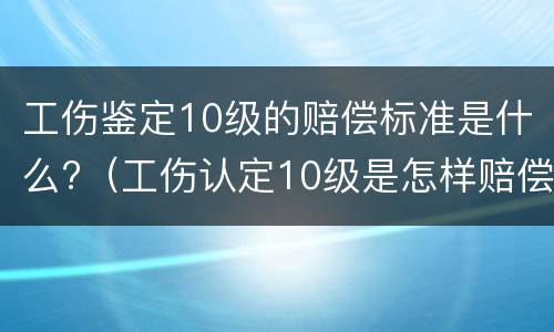 工伤鉴定10级的赔偿标准是什么?（工伤认定10级是怎样赔偿）
